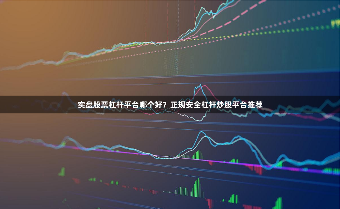 实盘股票杠杆平台哪个好？正规安全杠杆炒股平台推荐