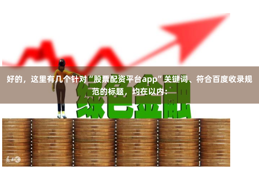 好的，这里有几个针对“股票配资平台app”关键词、符合百度收录规范的标题，均在以内：