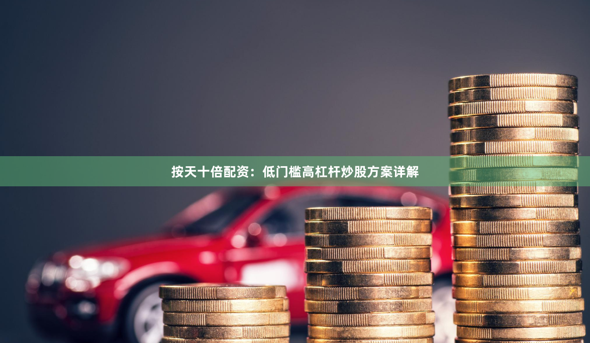 按天十倍配资：低门槛高杠杆炒股方案详解