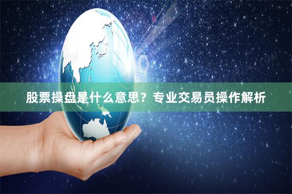 股票操盘是什么意思？专业交易员操作解析