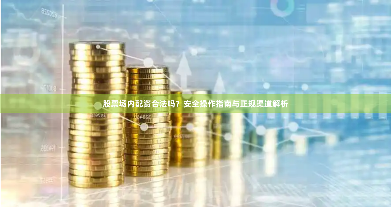 股票场内配资合法吗？安全操作指南与正规渠道解析