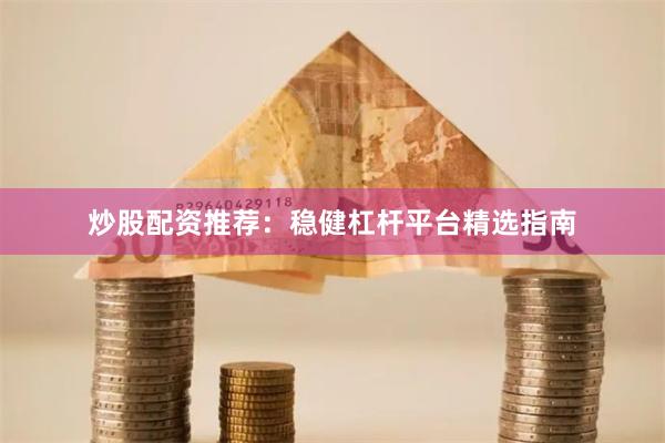 炒股配资推荐：稳健杠杆平台精选指南
