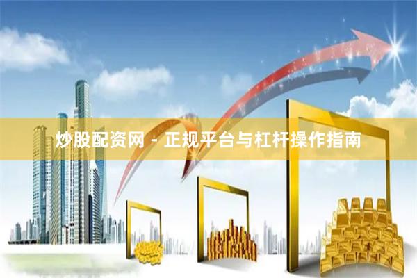 炒股配资网 - 正规平台与杠杆操作指南