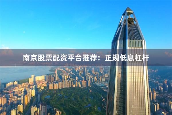 南京股票配资平台推荐：正规低息杠杆