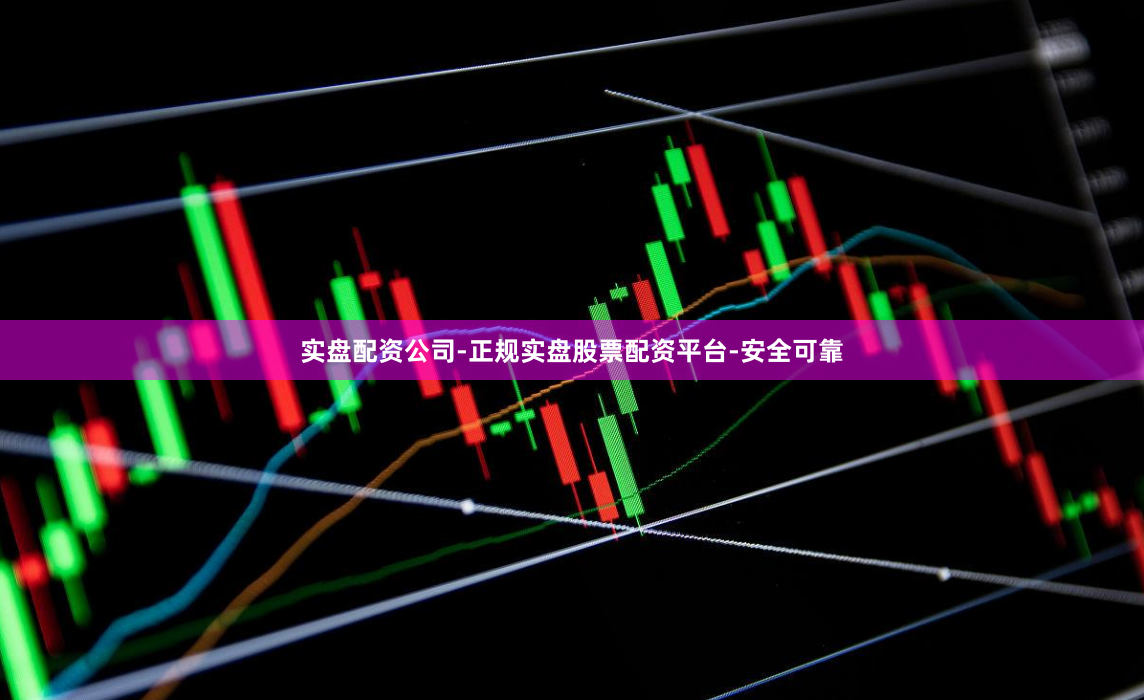 实盘配资公司-正规实盘股票配资平台-安全可靠