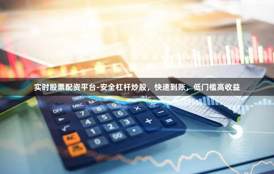 实时股票配资平台-安全杠杆炒股，快速到账，低门槛高收益
