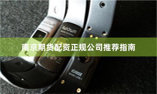 南京期货配资正规公司推荐指南