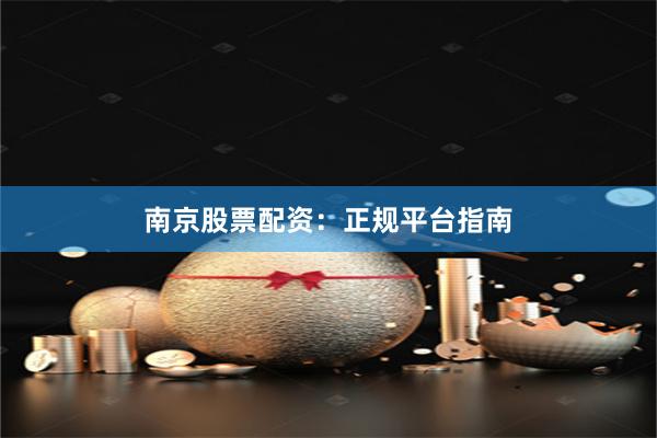 南京股票配资：正规平台指南