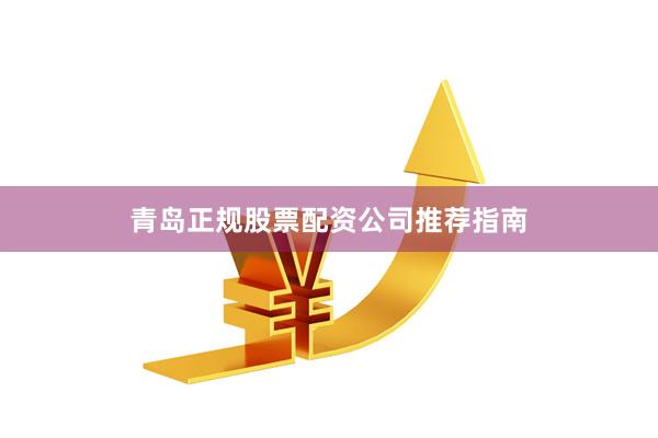 青岛正规股票配资公司推荐指南