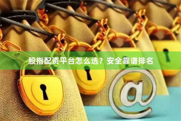 股指配资平台怎么选？安全靠谱排名