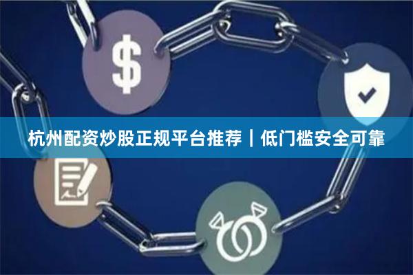 杭州配资炒股正规平台推荐｜低门槛安全可靠