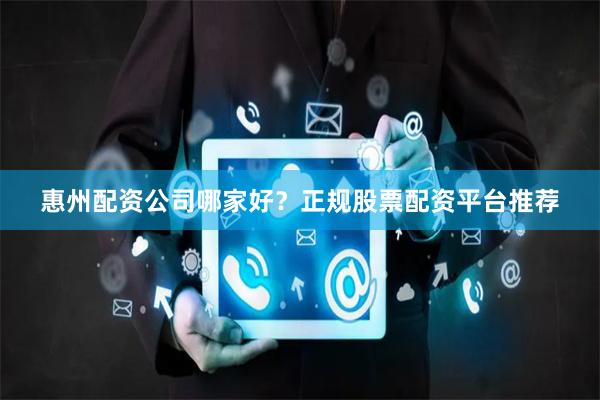 惠州配资公司哪家好？正规股票配资平台推荐