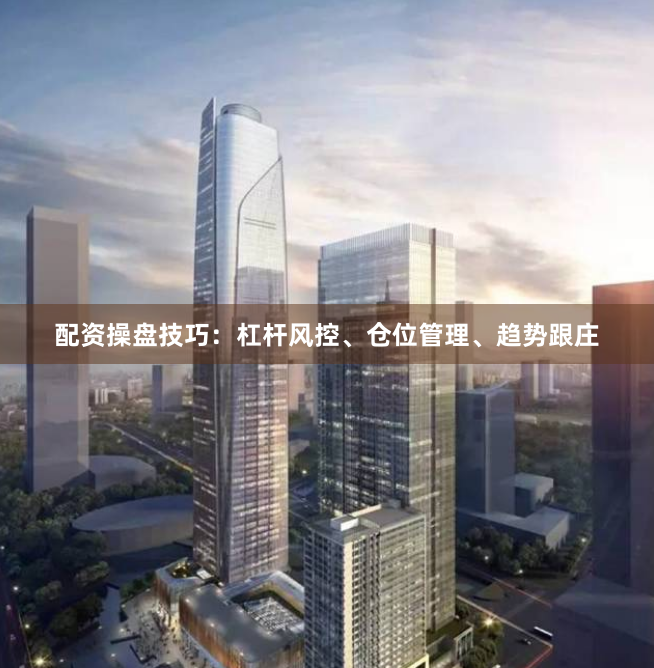配资操盘技巧：杠杆风控、仓位管理、趋势跟庄