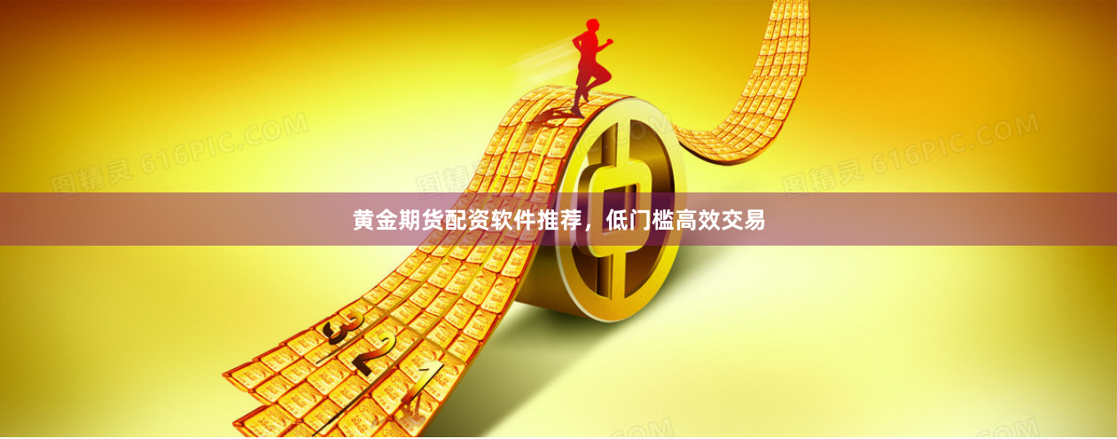 黄金期货配资软件推荐，低门槛高效交易