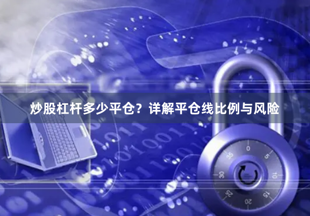 炒股杠杆多少平仓?详解平仓线比例与风险
