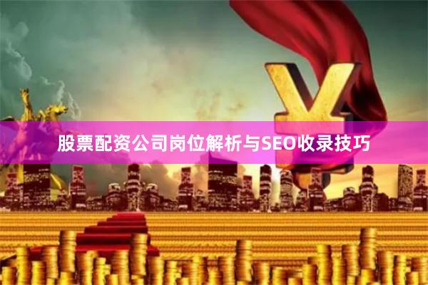 股票配资公司岗位解析与SEO收录技巧