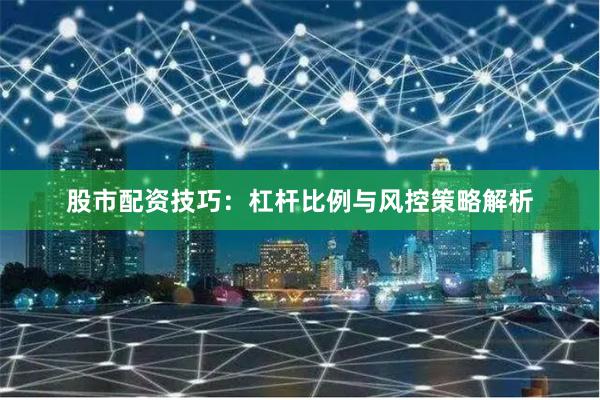 股市配资技巧：杠杆比例与风控策略解析