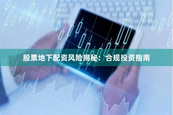 股票地下配资风险揭秘：合规投资指南