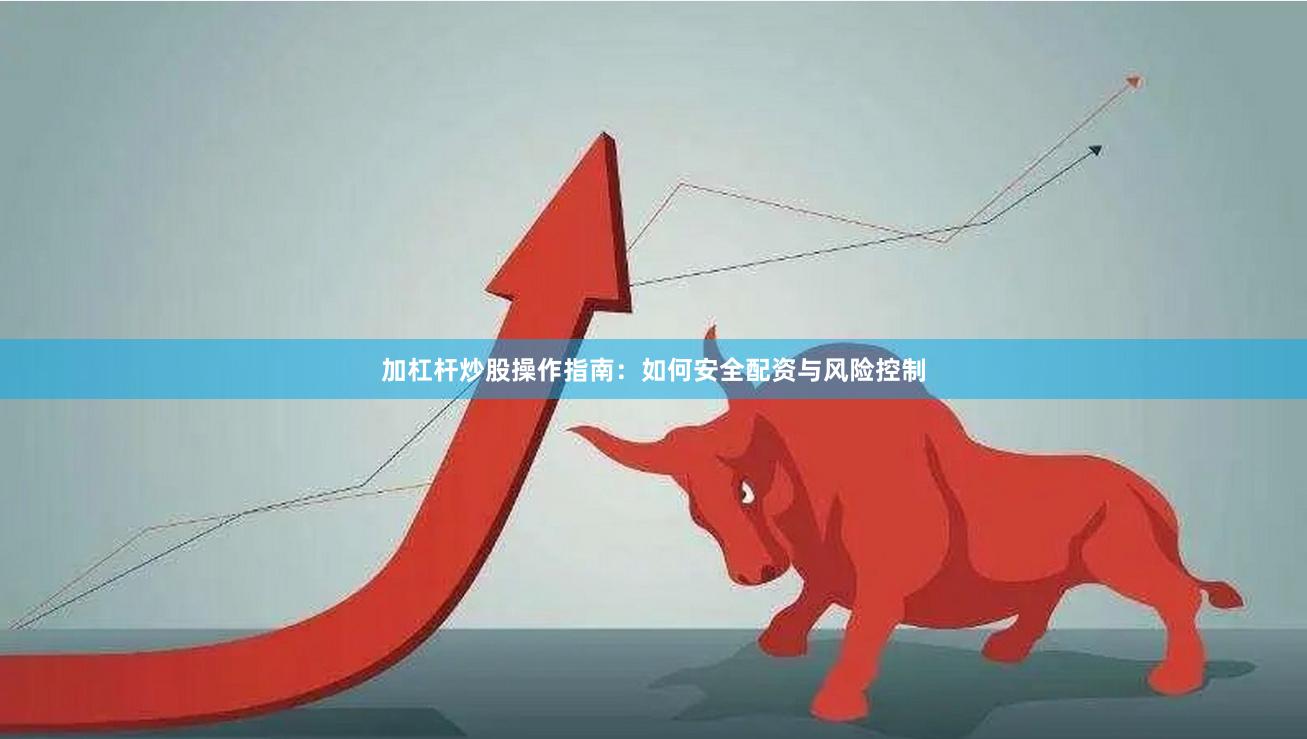 加杠杆炒股操作指南：如何安全配资与风险控制