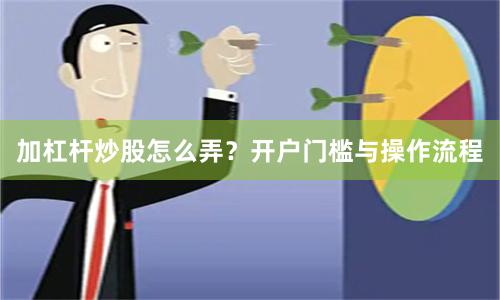 加杠杆炒股怎么弄？开户门槛与操作流程