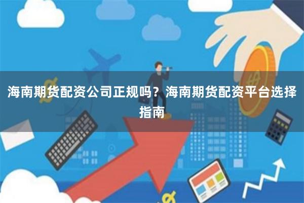海南期货配资公司正规吗？海南期货配资平台选择指南