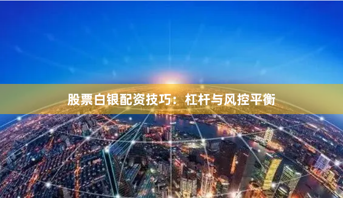 股票白银配资技巧：杠杆与风控平衡
