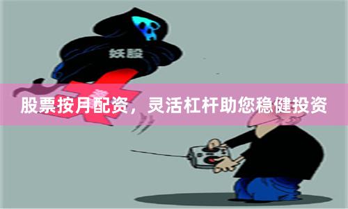 股票按月配资，灵活杠杆助您稳健投资