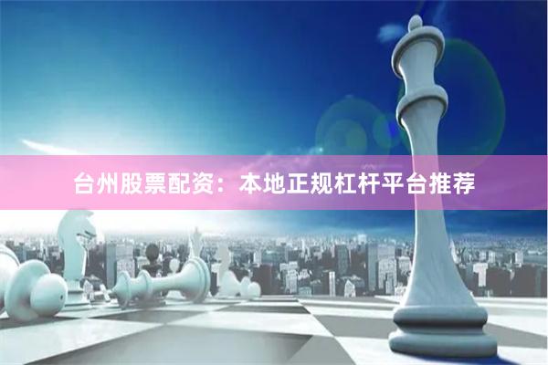 台州股票配资:本地正规杠杆平台推荐