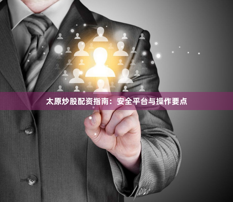 太原炒股配资指南：安全平台与操作要点