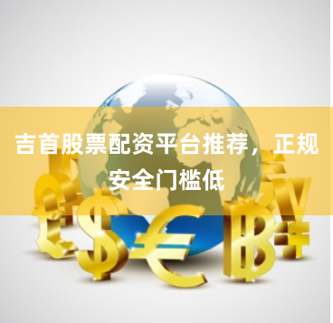 吉首股票配资平台推荐，正规安全门槛低