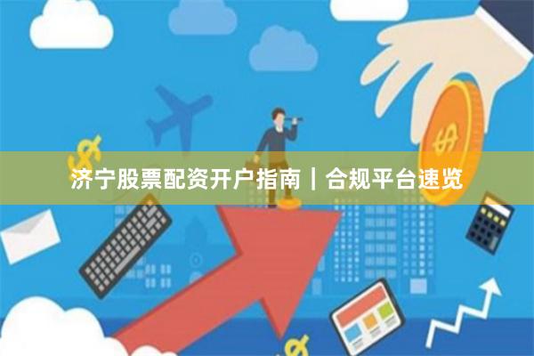 济宁股票配资开户指南｜合规平台速览