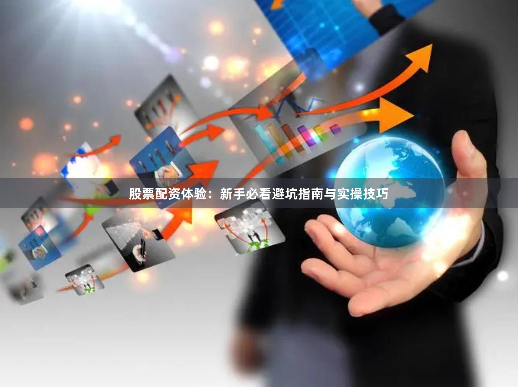 股票配资体验：新手必看避坑指南与实操技巧