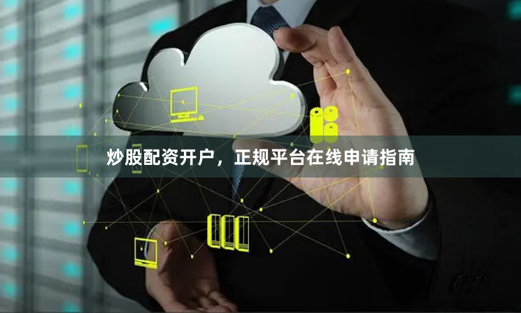 炒股配资开户，正规平台在线申请指南