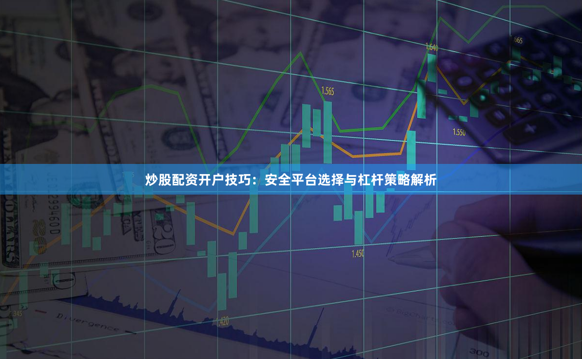 炒股配资开户技巧：安全平台选择与杠杆策略解析