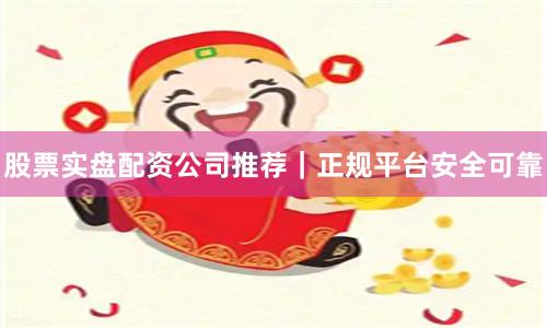 股票实盘配资公司推荐｜正规平台安全可靠