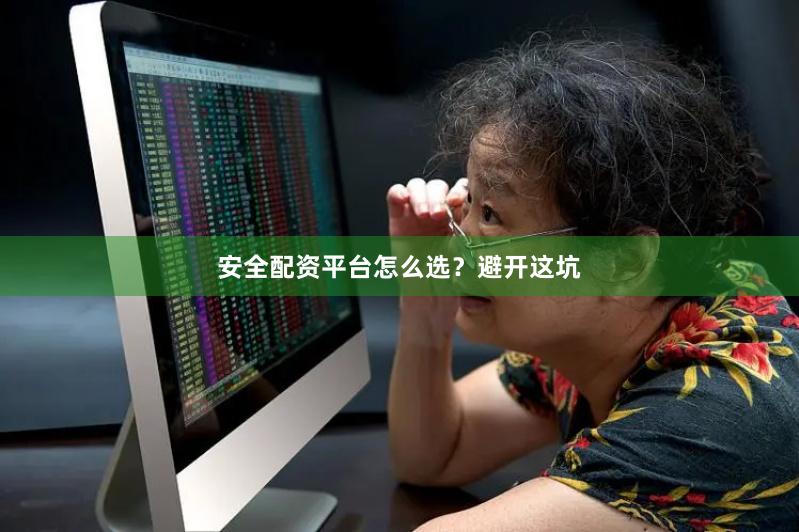 安全配资平台怎么选？避开这坑