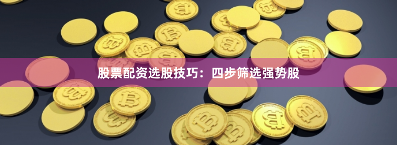 股票配资选股技巧：四步筛选强势股