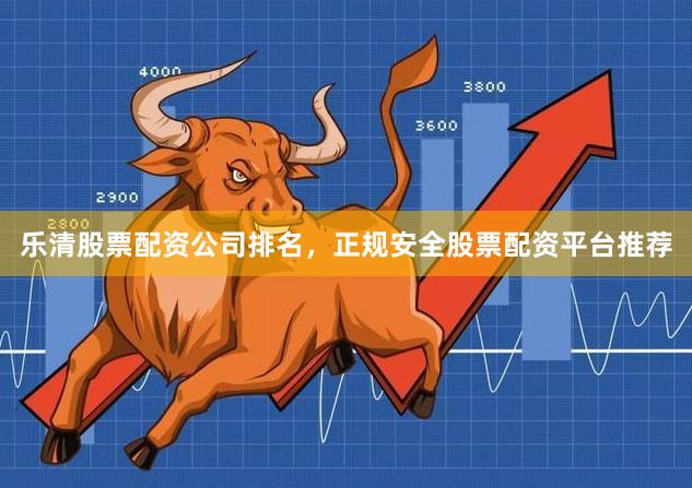 乐清股票配资公司排名，正规安全股票配资平台推荐