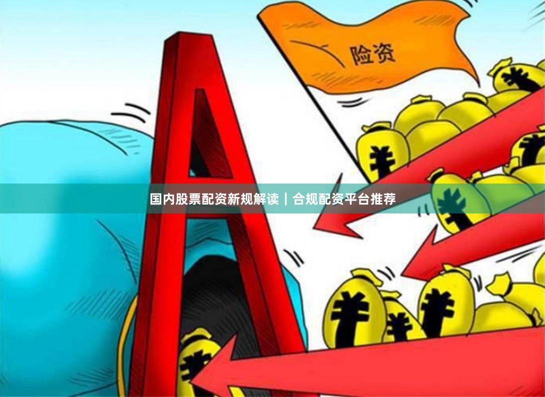 国内股票配资新规解读｜合规配资平台推荐