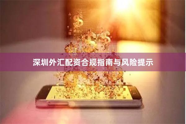 深圳外汇配资合规指南与风险提示